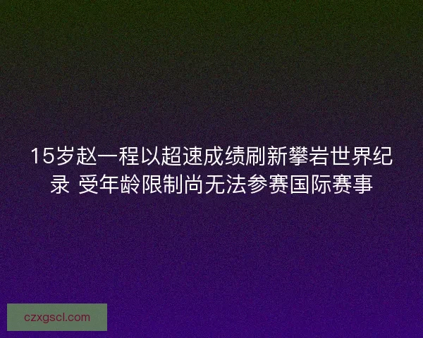15岁赵一程以超速成绩刷新攀岩世界纪录 受年龄限制尚无法参赛国际赛事