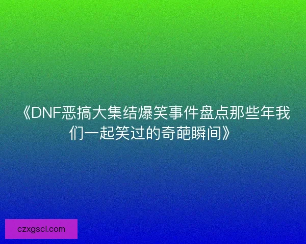《DNF恶搞大集结爆笑事件盘点那些年我们一起笑过的奇葩瞬间》