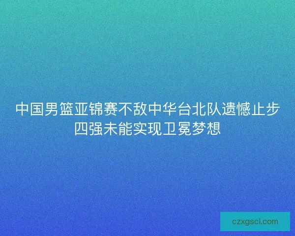中国男篮亚锦赛不敌中华台北队遗憾止步四强未能实现卫冕梦想