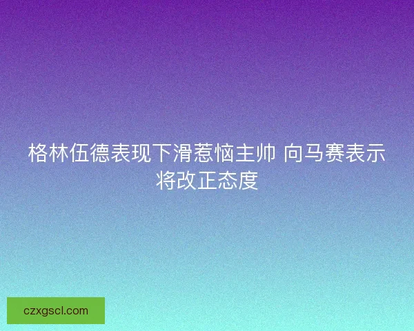格林伍德表现下滑惹恼主帅 向马赛表示将改正态度