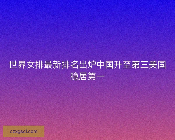 世界女排最新排名出炉中国升至第三美国稳居第一