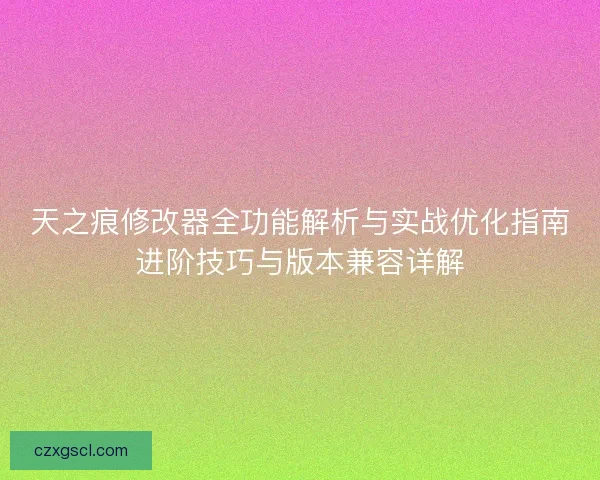 天之痕修改器全功能解析与实战优化指南进阶技巧与版本兼容详解