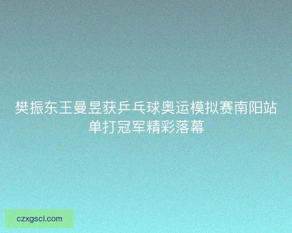 樊振东王曼昱获乒乓球奥运模拟赛南阳站单打冠军精彩落幕