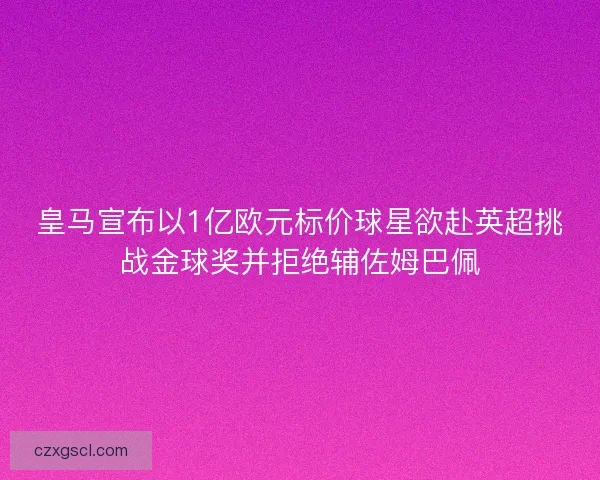 皇马宣布以1亿欧元标价球星欲赴英超挑战金球奖并拒绝辅佐姆巴佩