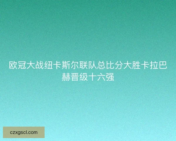 欧冠大战纽卡斯尔联队总比分大胜卡拉巴赫晋级十六强