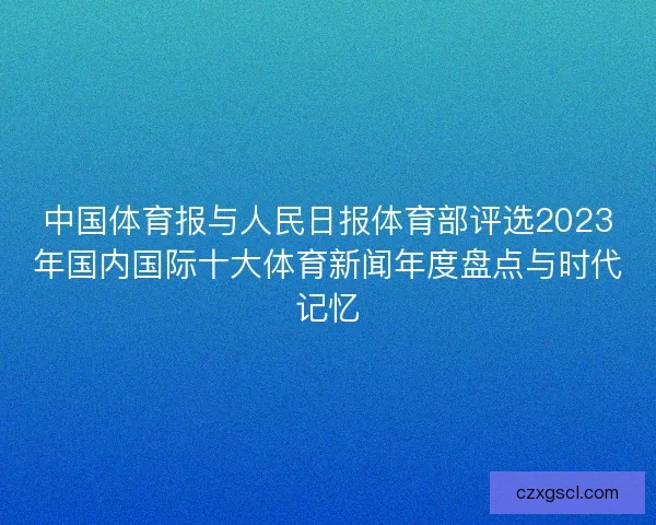 中国体育报与人民日报体育部评选2023年国内国际十大体育新闻年度盘点与时代记忆