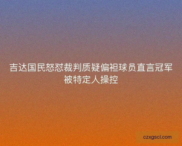 吉达国民怒怼裁判质疑偏袒球员直言冠军被特定人操控