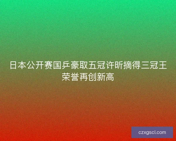 日本公开赛国乒豪取五冠许昕摘得三冠王荣誉再创新高